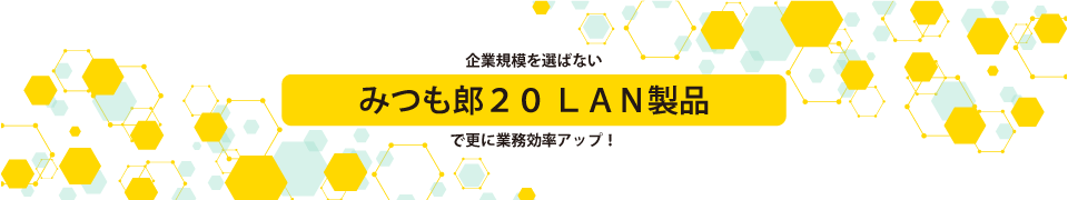 企業規模を選ばない「みつも郎２０LAN製品」で更に業務効率アップ！